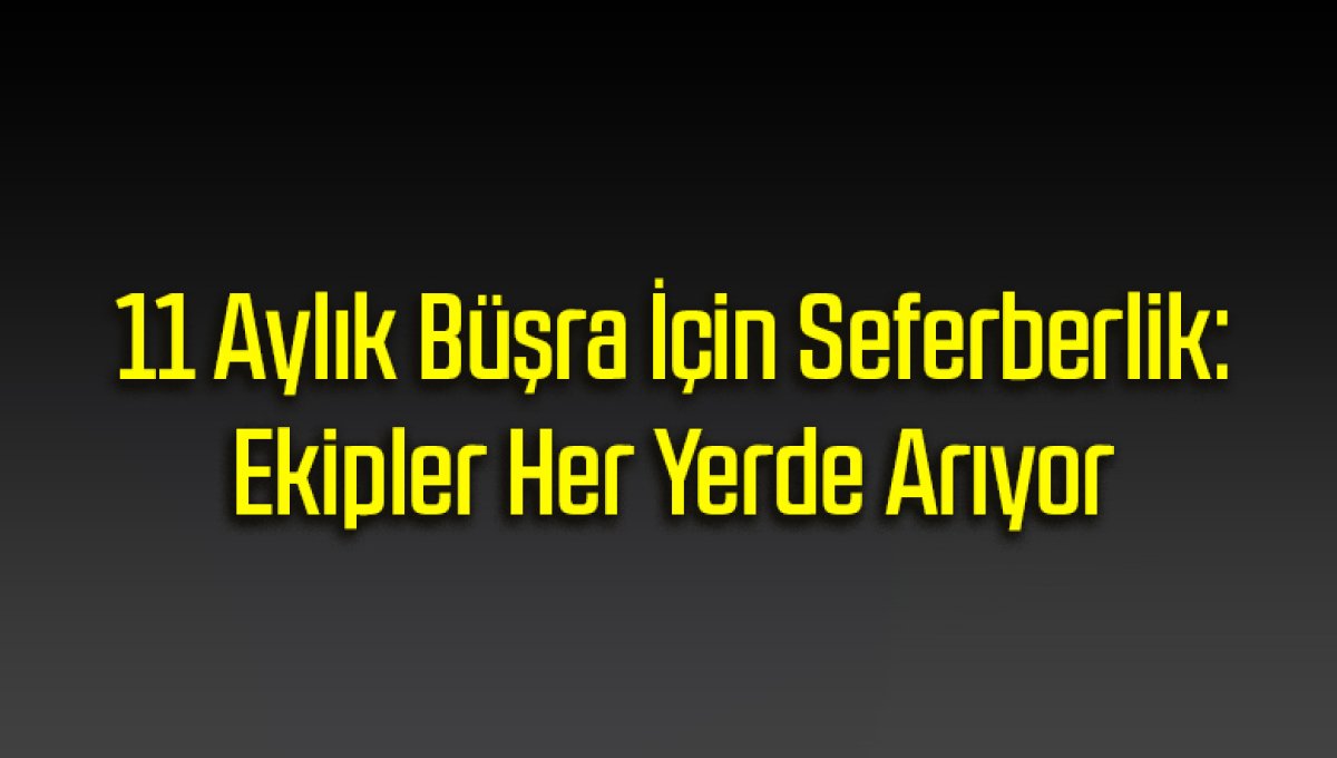 11 Aylık Büşra İçin Seferberlik: Ekipler Her Yerde Arıyor