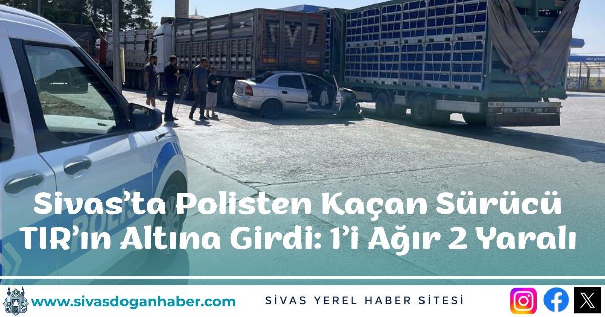 Sivas’ta Polisten Kaçan Sürücü TIR’ın Altına Girdi: 1’i Ağır 2 Yaralı