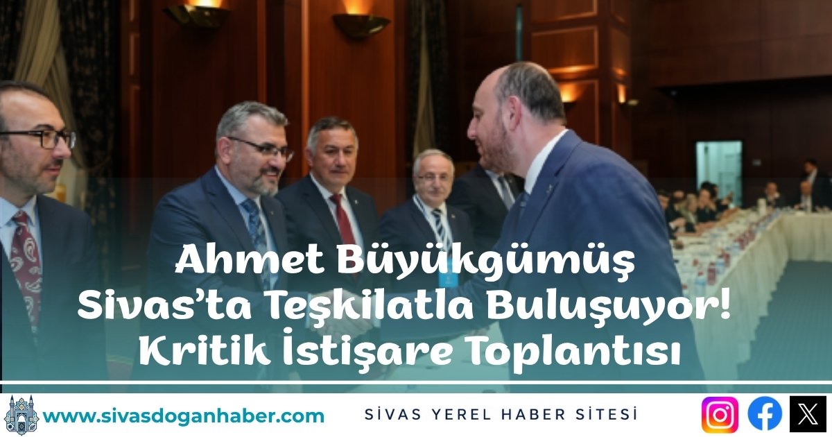 Ahmet Büyükgümüş Sivas’ta Teşkilatla Buluşuyor! Kritik İstişare Toplantısı
