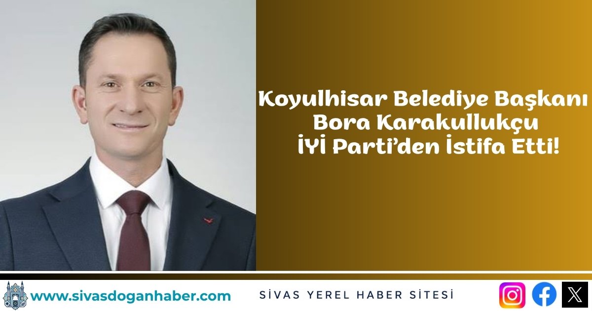 Koyulhisar Belediye Başkanı Bora Karakullukçu İYİ Parti’den İstifa Etti!