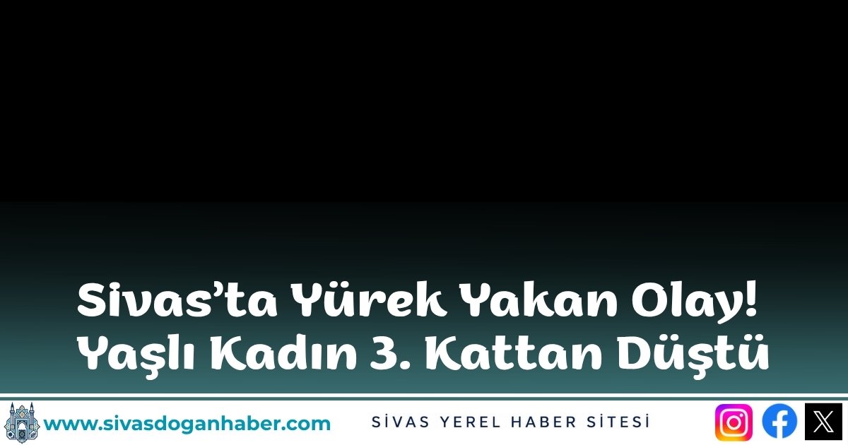 Sivas’ta Yürek Yakan Olay! Yaşlı Kadın 3. Kattan Düştü