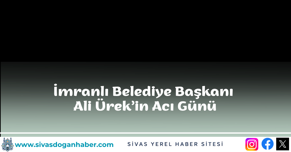 İmranlı Belediye Başkanı Ali Ürek’in Acı Günü