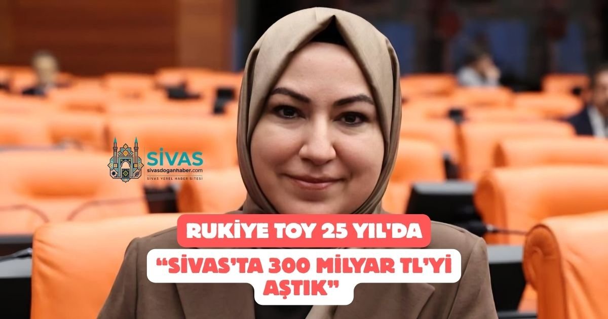 Rukiye Toy 25 Yıl'da “Sivas’ta 300 Milyar TL’yi Aştık” 
